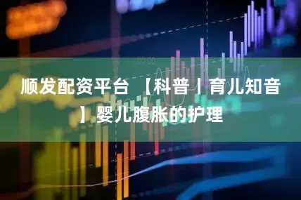 顺发配资平台 【科普丨育儿知音】婴儿腹胀的护理