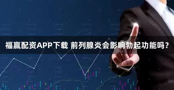 福赢配资APP下载 前列腺炎会影响勃起功能吗？