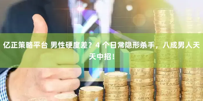 亿正策略平台 男性硬度差？4 个日常隐形杀手，八成男人天天中招！