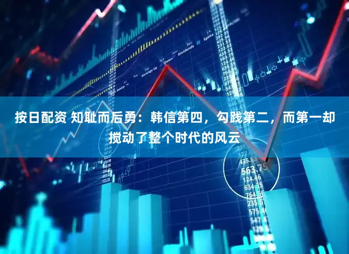 按日配资 知耻而后勇：韩信第四，勾践第二，而第一却搅动了整个时代的风云
