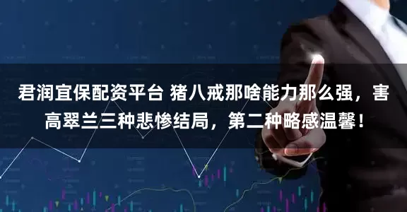 君润宜保配资平台 猪八戒那啥能力那么强，害高翠兰三种悲惨结局，第二种略感温馨！
