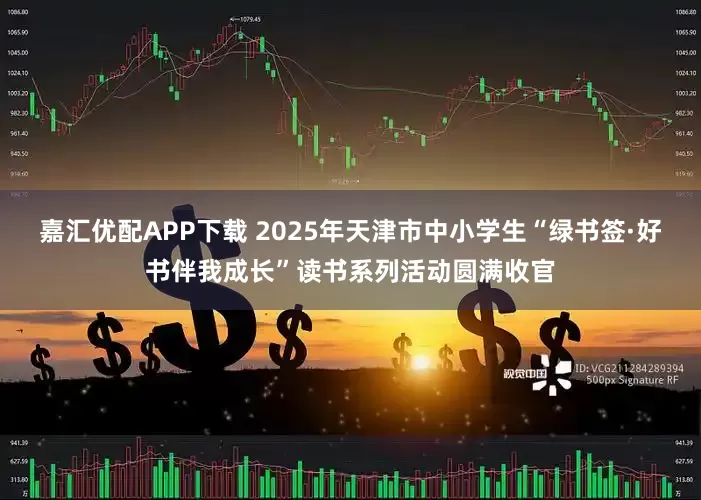 嘉汇优配APP下载 2025年天津市中小学生“绿书签·好书伴我成长”读书系列活动圆满收官