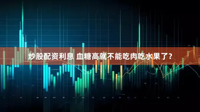 炒股配资利息 血糖高就不能吃肉吃水果了？