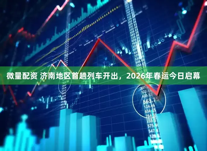 微量配资 济南地区首趟列车开出，2026年春运今日启幕