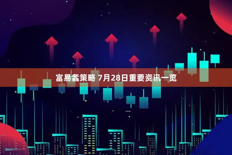 富易螽策略 7月28日重要资讯一览