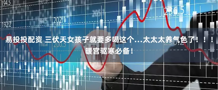 易投投配资 三伏天女孩子就要多喝这个…太太太养气色了！！！暖宫驱寒必备！