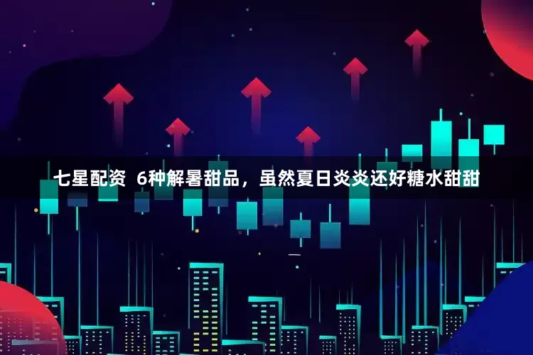 七星配资  6种解暑甜品，虽然夏日炎炎还好糖水甜甜