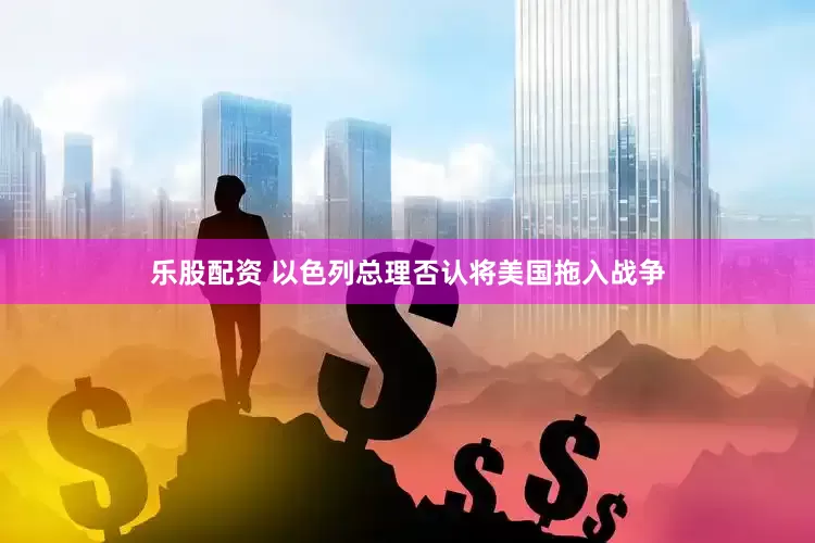乐股配资 以色列总理否认将美国拖入战争