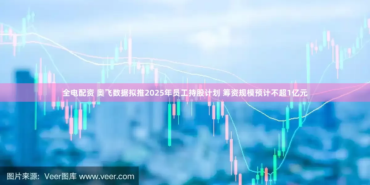 全电配资 奥飞数据拟推2025年员工持股计划 筹资规模预计不超1亿元
